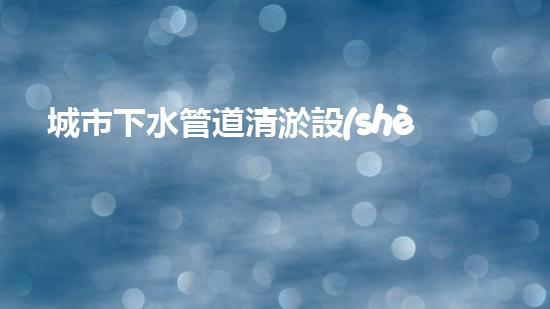 城市下水管道清淤設(shè)備探索清淤技術(shù)的未來：如何提升效率與環(huán)保并存的解決方案！
